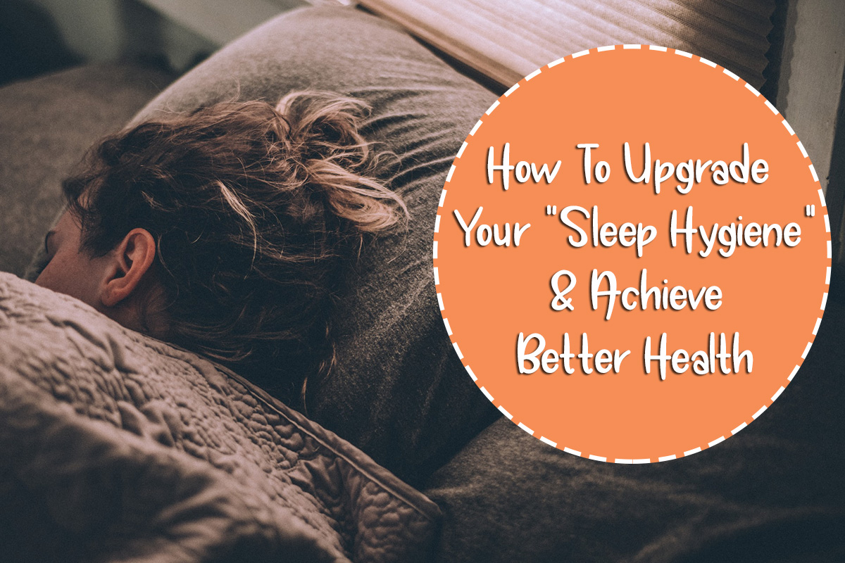 How To Upgrade Your “Sleep Hygiene” & Achieve Better Health