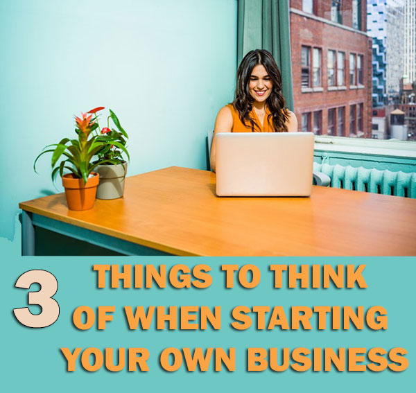 3 Things To Think Of When Starting Your Own Business