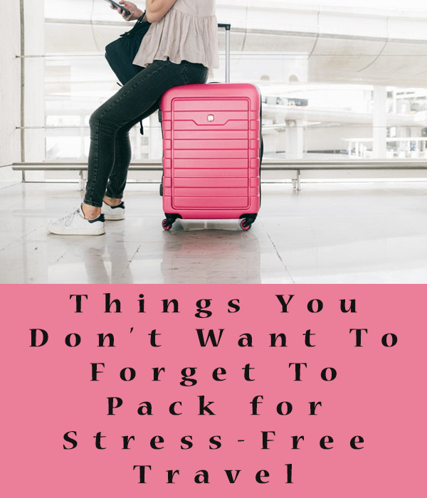 Things You Don’t Want To Forget To Pack for Stress-Free Travel