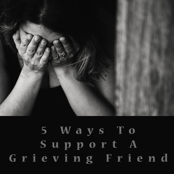 5 Ways To Support A Grieving Friend