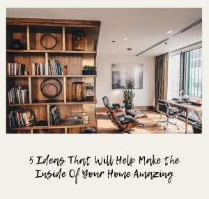 5 Ideas That Will Help Make the Inside Of Your Home Amazing