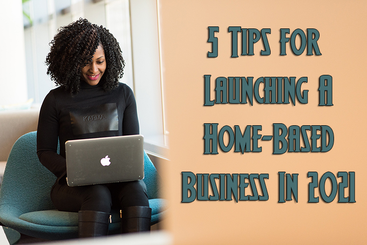 5 Tips for Launching A Home-Based Business In 2021