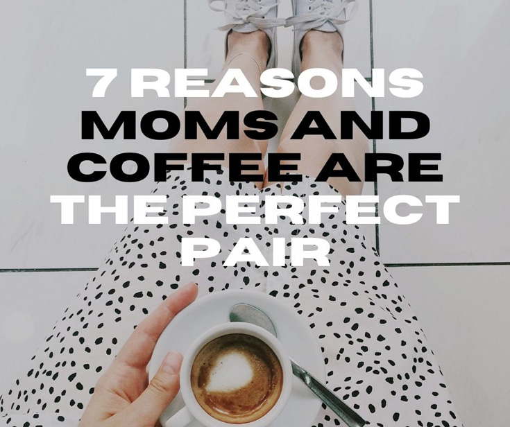 7 Reasons Moms And Coffee Are The Perfect Pair