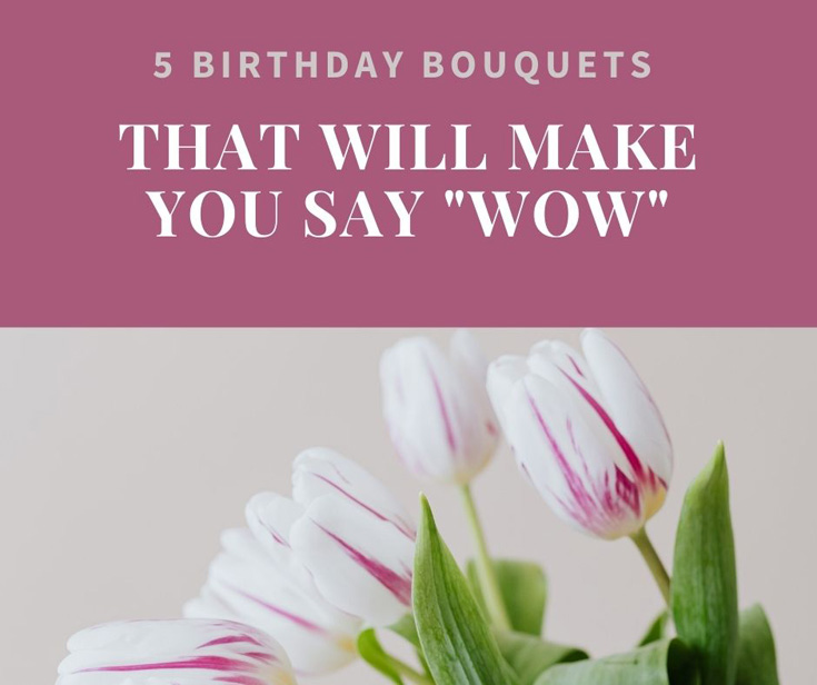 5 Birthday Bouquets That Will Make You Say “Wow”