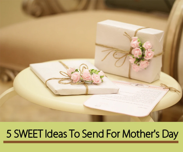 5 Sweet Ideas To Send For Mother’s Day