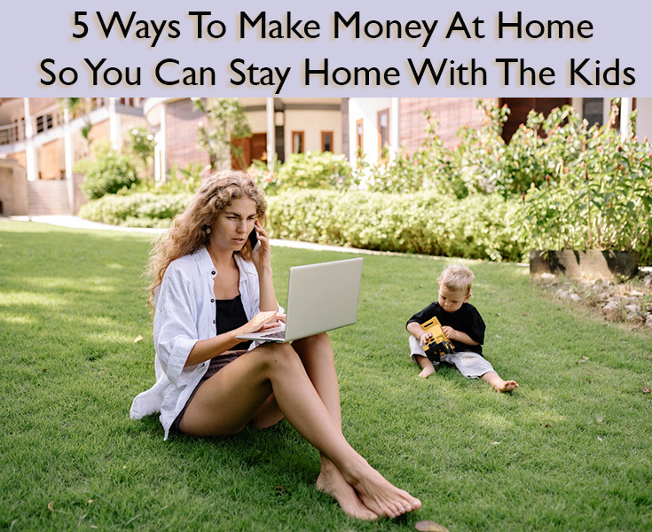 5 Ways To Make Money At Home So You Can Stay Home With The Kids