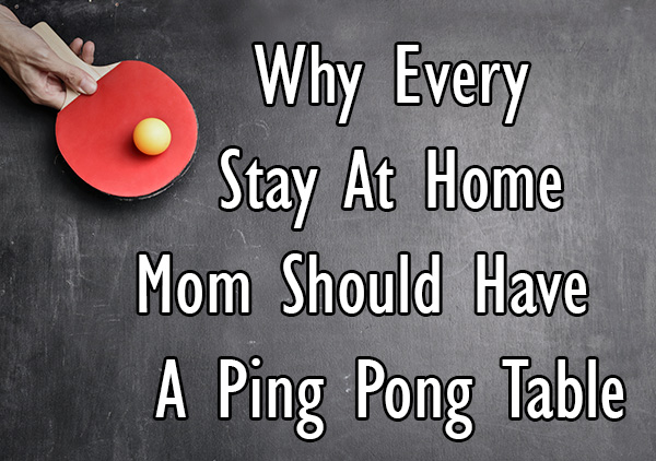 Why Every Stay At Home Mom Should Have A Ping Pong Table