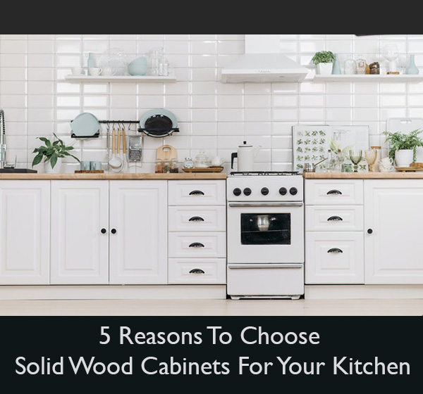 5 Reasons To Choose Solid Wood Cabinets For Your Kitchen
