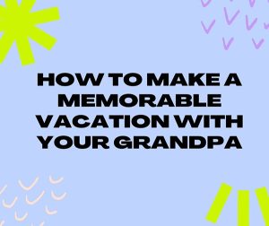 How To Make A Memorable Vacation With Your Grandpa