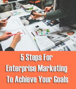 5 Steps For Enterprise Marketing To Achieve Your Goals