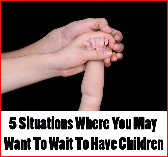 5 Situations Where You May Want To Wait To Have Children