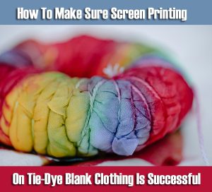 How To Make Sure Screen Printing On Tie-Dye Blank Clothing Is Successful