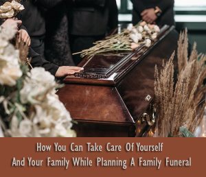 How You Can Take Care Of Yourself And Your Family While Planning A Family Funeral