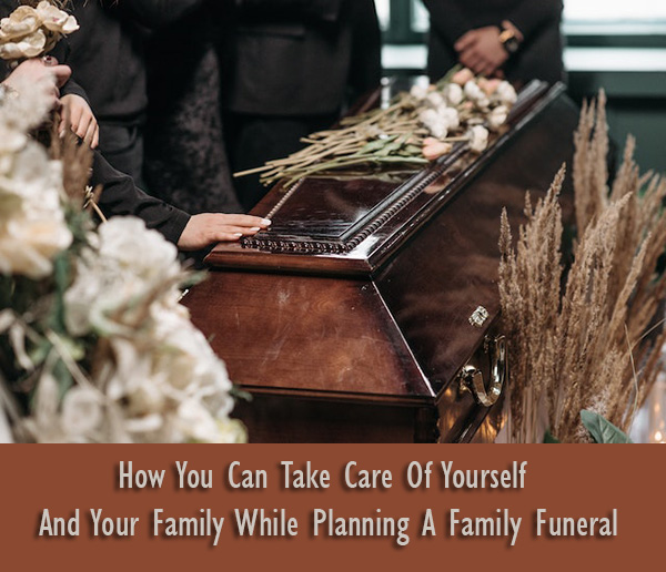 How You Can Take Care Of Yourself And Your Family While Planning A Family Funeral
