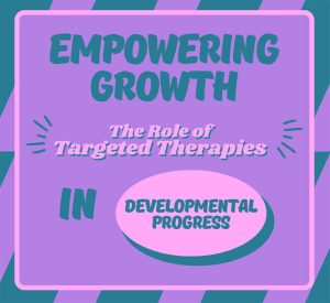 Empowering Growth: The Role of Targeted Therapies in Developmental Progress