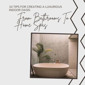 10 Tips For Creating A Luxurious Indoor Oasis: From Bathrooms To Home Spas